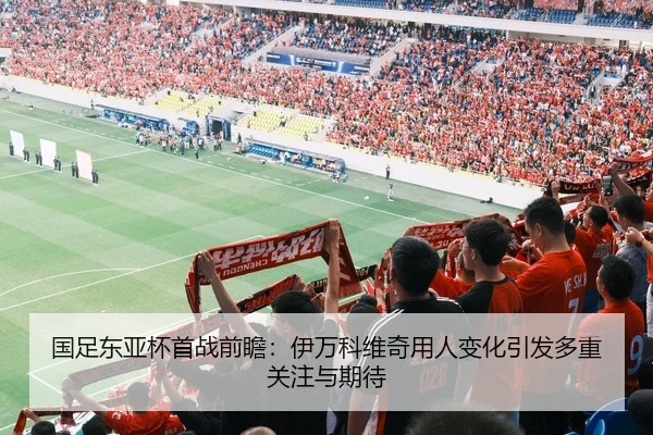 国足东亚杯首战前瞻：伊万科维奇用人变化引发多重关注与期待