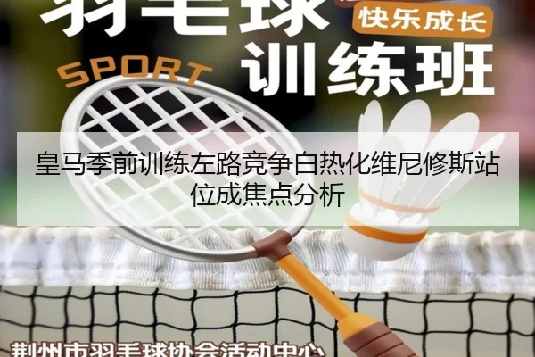 皇马季前训练左路竞争白热化维尼修斯站位成焦点分析